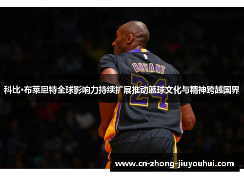 科比·布莱恩特全球影响力持续扩展推动篮球文化与精神跨越国界