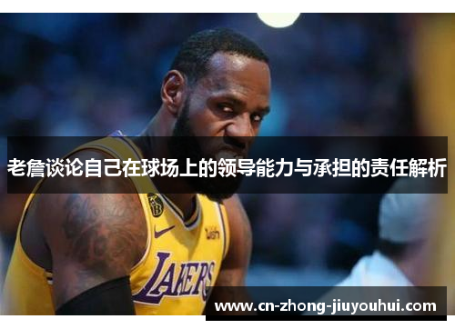 老詹谈论自己在球场上的领导能力与承担的责任解析