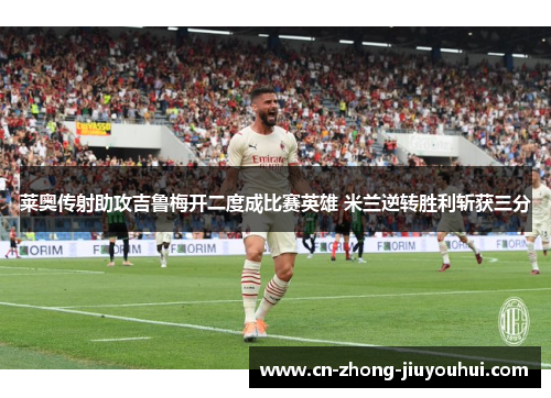莱奥传射助攻吉鲁梅开二度成比赛英雄 米兰逆转胜利斩获三分 莱奥传射助攻吉鲁梅开二度成比赛英雄 米兰逆转胜利斩获三分