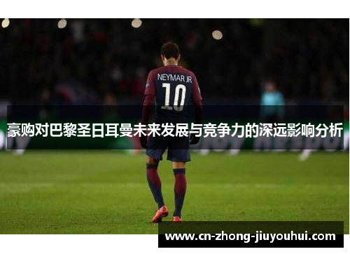 豪购对巴黎圣日耳曼未来发展与竞争力的深远影响分析 豪购对巴黎圣日耳曼未来发展与竞争力的深远影响分析