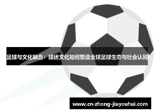 足球与文化融合:球迷文化如何塑造全球足球生态与社会认同 足球与文化融合:球迷文化如何塑造全球足球生态与社会认同