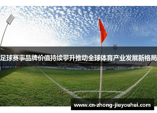 足球赛事品牌价值持续攀升推动全球体育产业发展新格局 足球赛事品牌价值持续攀升推动全球体育产业发展新格局