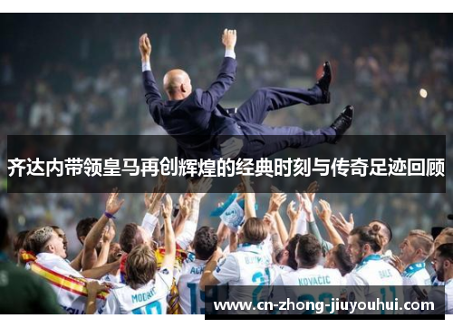 齐达内带领皇马再创辉煌的经典时刻与传奇足迹回顾 齐达内带领皇马再创辉煌的经典时刻与传奇足迹回顾